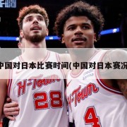 中国对日本比赛时间(中国对日本赛况)