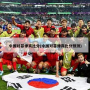 中国对菲律宾比分(中国对菲律宾比分预测)
