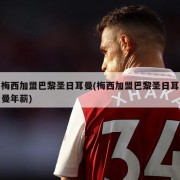 梅西加盟巴黎圣日耳曼(梅西加盟巴黎圣日耳曼年薪)