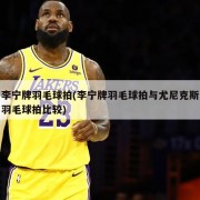 李宁牌羽毛球拍(李宁牌羽毛球拍与尤尼克斯羽毛球拍比较)
