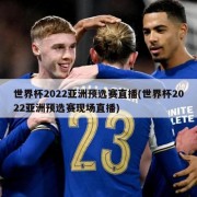 世界杯2022亚洲预选赛直播(世界杯2022亚洲预选赛现场直播)