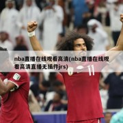 nba直播在线观看高清(nba直播在线观看高清直播无插件jrs)