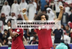 nba直播在线观看高清(nba直播在线观看高清直播无插件jrs)