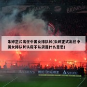 朱婷正式出任中国女排队长(朱婷正式出任中国女排队长认房不认贷是什么意思)