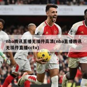 nba腾讯直播无插件高清(nba直播腾讯无插件直播cctv)