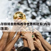 内马尔称将击败梅西夺世界杯冠军(内马尔谈梅西落泪)