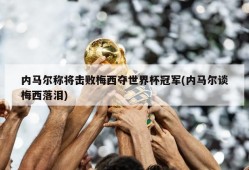 内马尔称将击败梅西夺世界杯冠军(内马尔谈梅西落泪)
