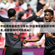中超赛程最新积分排名(中超赛程最新积分排名,成都蓉城对河南嵩山)