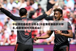 中超赛程最新积分排名(中超赛程最新积分排名,成都蓉城对河南嵩山)