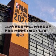 2014年巴西世界杯(2014年巴西世界杯在北京时间6月13日到7月13日)