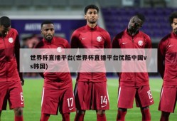 世界杯直播平台(世界杯直播平台优酷中国vs韩国)