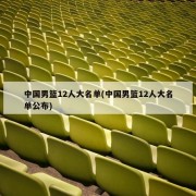 中国男篮12人大名单(中国男篮12人大名单公布)