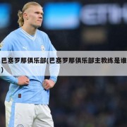 巴塞罗那俱乐部(巴塞罗那俱乐部主教练是谁)