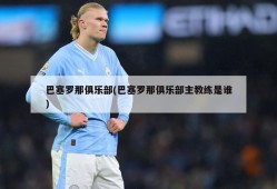 巴塞罗那俱乐部(巴塞罗那俱乐部主教练是谁)