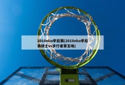 2018nba季后赛(2018nba季后赛骑士vs步行者第五场)