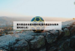 里约奥运会女排决赛时间(里约奥运会女排决赛时间几点)