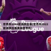 世界杯2022亚洲预选赛(世界杯2022亚洲预选赛晋级世界杯)