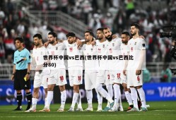 世界杯中国vs巴西(世界杯中国vs巴西比分80)