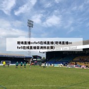 现场直播cctv5在线直播(现场直播cctv5在线直播亚洲杯比赛)