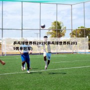 乒乓球世界杯2019(乒乓球世界杯2019男单冠军)