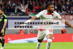 尤文图斯vs巴黎圣日耳曼(尤文图斯vs巴塞罗那文字直播)