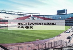 nba总决赛2020时间(nba总决赛2020时间回放)