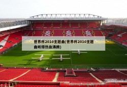 世界杯2010主题曲(世界杯2010主题曲听得热血沸腾)