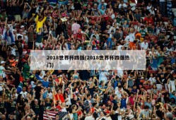 2018世界杯四强(2018世界杯四强热门)