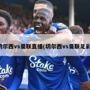 切尔西vs曼联直播(切尔西vs曼联足彩)
