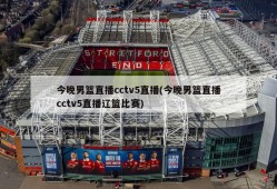 今晚男篮直播cctv5直播(今晚男篮直播cctv5直播辽篮比赛)