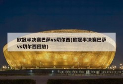 欧冠半决赛巴萨vs切尔西(欧冠半决赛巴萨vs切尔西回放)