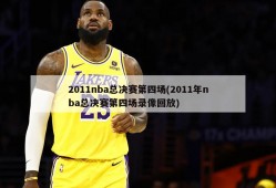 2011nba总决赛第四场(2011年nba总决赛第四场录像回放)