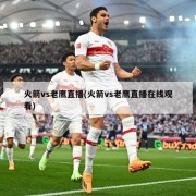 火箭vs老鹰直播(火箭vs老鹰直播在线观看)