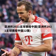 亚洲杯2021足球赛程中国(亚洲杯2021足球赛程中国12强)