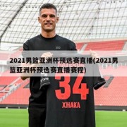 2021男篮亚洲杯预选赛直播(2021男篮亚洲杯预选赛直播赛程)