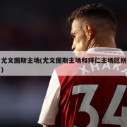 尤文图斯主场(尤文图斯主场和拜仁主场区别)