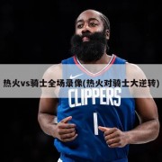 热火vs骑士全场录像(热火对骑士大逆转)