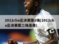 2012cba总决赛第2场(2012cba总决赛第二场录像)