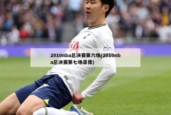 2010nba总决赛第六场(2010nba总决赛第七场录像)