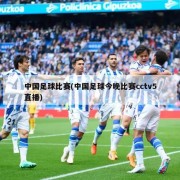 中国足球比赛(中国足球今晚比赛cctv5直播)