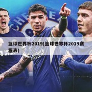 篮球世界杯2019(篮球世界杯2019赛程表)