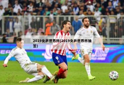 2019女乒世界杯(2019女乒世界杯抽签)