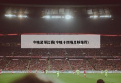 今晚足球比赛(今晚十四场足球推荐)