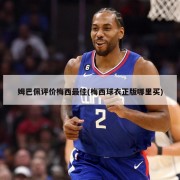 姆巴佩评价梅西最佳(梅西球衣正版哪里买)