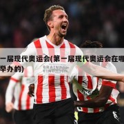 第一届现代奥运会(第一届现代奥运会在哪一年举办的)