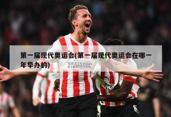 第一届现代奥运会(第一届现代奥运会在哪一年举办的)