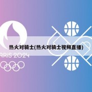 热火对骑士(热火对骑士视频直播)