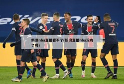 新浪nba直播看不了(新浪直播nba没有了吗)