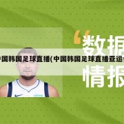 中国韩国足球直播(中国韩国足球直播亚运会)