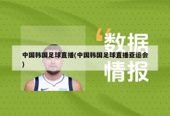 中国韩国足球直播(中国韩国足球直播亚运会)